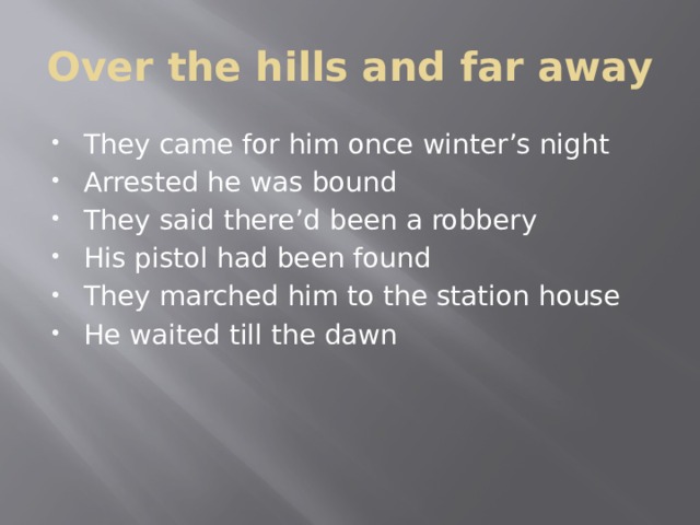 Over the hills and far away They came for him once winter’s night Arrested he was bound They said there’d been a robbery His pistol had been found They marched him to the station house He waited till the dawn 