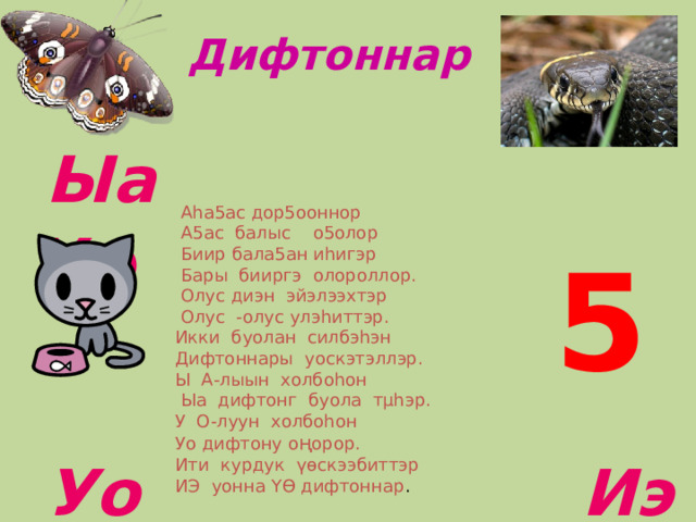 Дифтоннар Ыа  Y ө   Уо Иэ   Аhа5ас дор5ооннор  А5ас балыс о5олор  Биир бала5ан иhигэр  Бары бииргэ олороллор.  Олус диэн эйэлээхтэр  Олус -олус улэhиттэр. Икки буолан силбэhэн Дифтоннары уоскэтэллэр. Ы А-лыын холбоhон  Ыа дифтонг буола тµhэр. У О-луун холбоhон Уо дифтону о ң орор. Ити курдук үөскээбиттэр ИЭ уонна ҮӨ дифтоннар . 5  