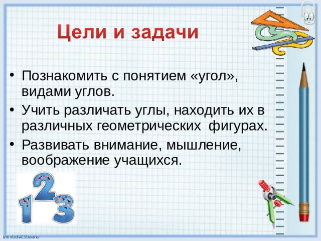 Познакомить с понятием «угол», видами углов. Учить различать углы, находить их в различных геометрических фигурах. Развивать внимание, мышление, воображение учащихся. 