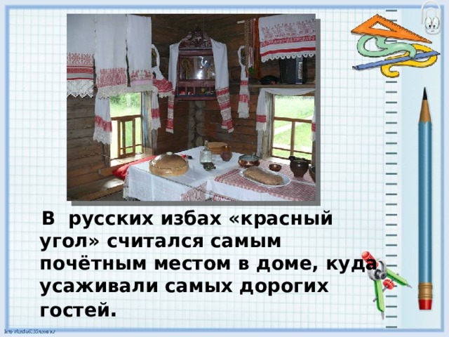  В русских избах «красный угол» считался самым почётным местом в доме, куда усаживали самыx дороги x гостей . 