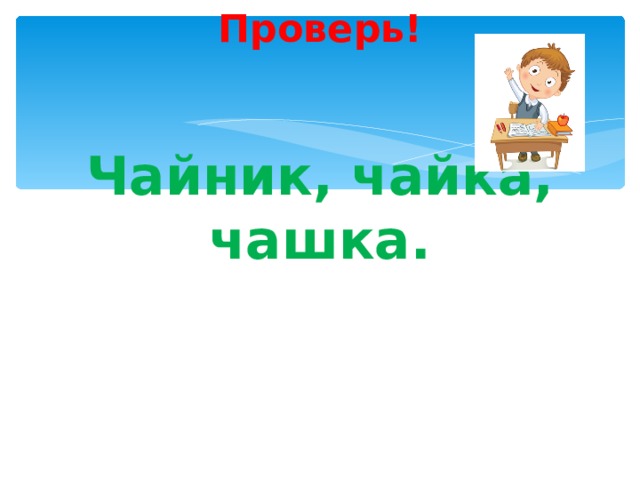    Проверь!    Чайник, чайка, чашка. 