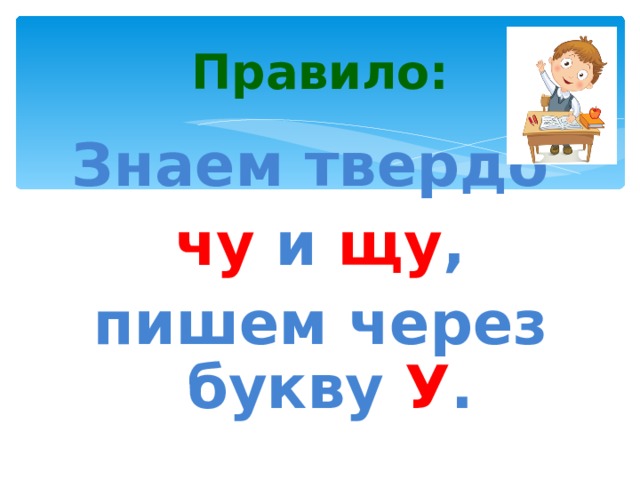 Правило: Знаем твердо чу и щу , пишем через букву У . 