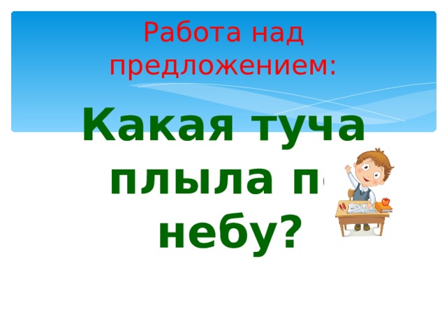 Работа над предложением: Какая туча плыла по небу? 