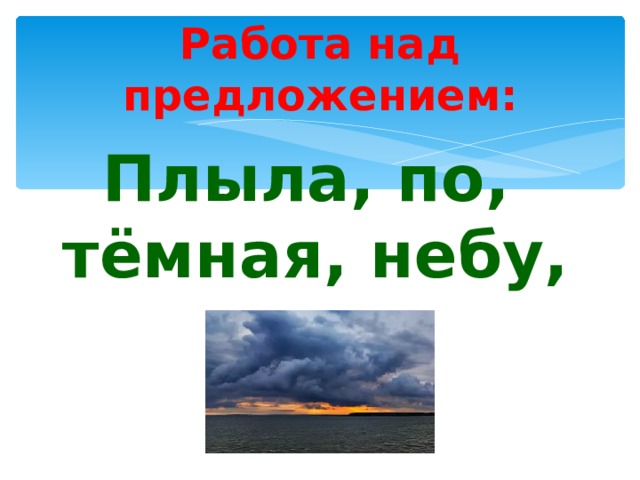 Работа над предложением: Плыла, по, тёмная, небу, туча. 