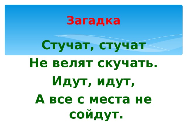Загадка Стучат, стучат Не велят скучать. Идут, идут, А все с места не сойдут. 