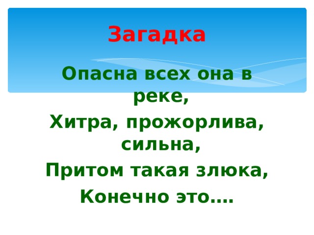 Загадка Опасна всех она в реке, Хитра, прожорлива, сильна, Притом такая злюка, Конечно это…. 