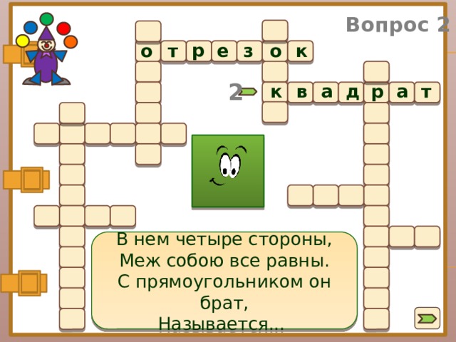 Вопрос 2 р т о з о к е  2 в а т к а д р В нем четыре стороны, Меж собою все равны. С прямоугольником он брат, Называется...  