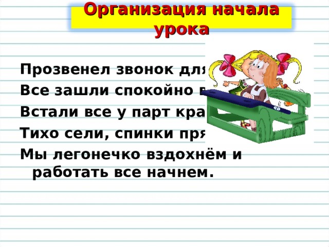 Организация начала урока Прозвенел звонок для нас! Все зашли спокойно в класс, Встали все у парт красиво. Тихо сели, спинки прямо. Мы легонечко вздохнём и работать все начнем.  