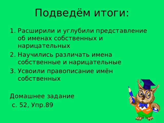 Подведём итоги: Расширили и углубили представление об именах собственных и нарицательных 2. Научились различать имена собственные и нарицательные Усвоили правописание имён собственных Домашнее задание  с. 52, Упр.89 