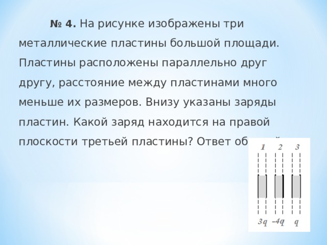  № 4.  На рисунке изображены три металлические пластины большой площади. Пластины расположены параллельно друг другу, расстояние между пластинами много меньше их размеров. Внизу указаны заряды пластин. Какой заряд находится на правой плоскости третьей пластины? Ответ обоснуйте.   