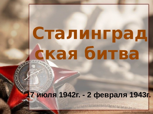 Сталинградская битва 17 июля 1942г. - 2 февраля 1943г.