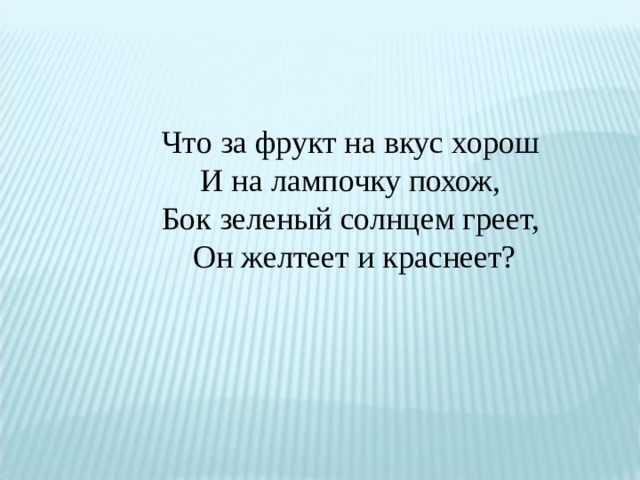 Что за фрукт на вкус хорош И на лампочку похож, Бок зеленый солнцем греет, Он желтеет и краснеет?   