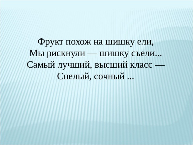 Фрукт похож на шишку ели,  Мы рискнули — шишку съели...  Самый лучший, высший класс —  Спелый, сочный ... 
