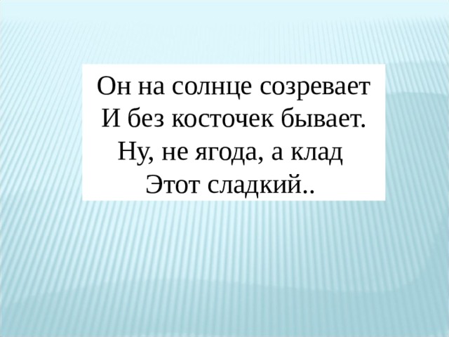 Он на солнце созревает  И без косточек бывает. Ну, не ягода, а клад Этот сладкий..  