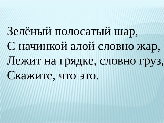 Зелёный полосатый шар,  С начинкой алой словно жар,  Лежит на грядке, словно груз,  Скажите, что это. 