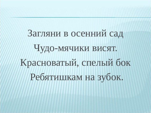 Загляни в осенний сад Чудо-мячики висят. Красноватый, спелый бок Ребятишкам на зубок. 
