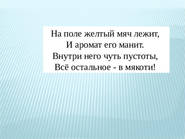 На поле желтый мяч лежит, И аромат его манит. Внутри него чуть пустоты, Всё остальное - в мякоти!  