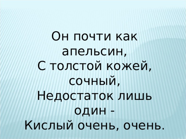Он почти как апельсин,  С толстой кожей, сочный,  Недостаток лишь один -  Кислый очень, очень . 