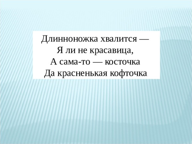Длинноножка хвалится — Я ли не красавица, А сама-то — косточка Да красненькая кофточка .  