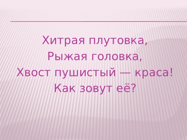 Хитрая плутовка,  Рыжая головка, Хвост пушистый — краса!  Как зовут её? 