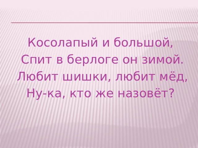 Косолапый и большой,  Спит в берлоге он зимой.  Любит шишки, любит мёд,  Ну-ка, кто же назовёт? 