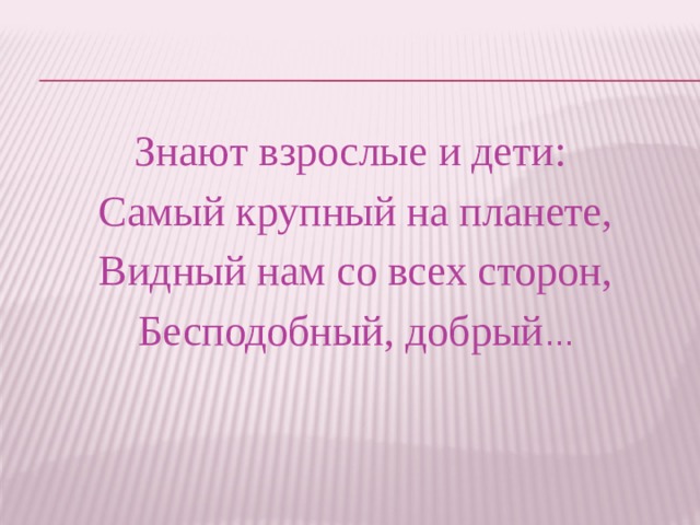 Знают взрослые и дети: Самый крупный на планете,  Видный нам со всех сторон, Бесподобный, добрый ... 