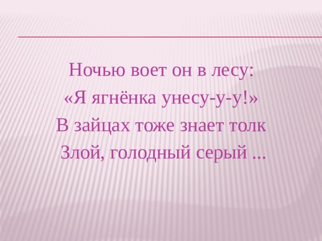Ночью воет он в лесу: «Я ягнёнка унесу-у-у!» В зайцах тоже знает толк Злой, голодный серый ... 