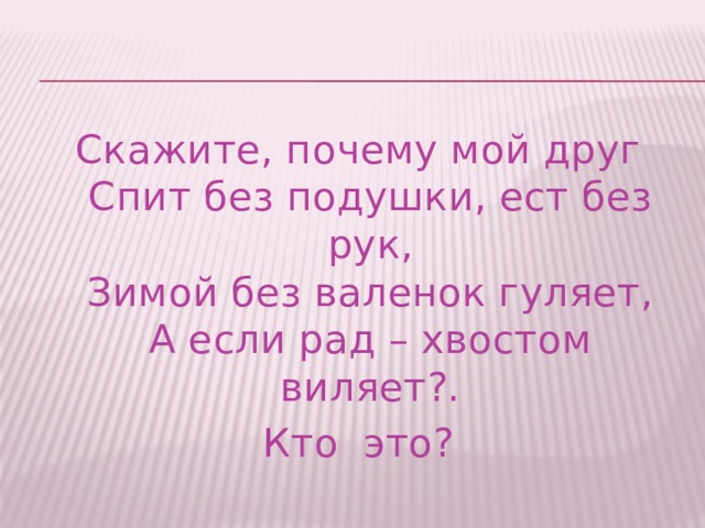 Скажите, почему мой друг  Спит без подушки, ест без рук,  Зимой без валенок гуляет,  А если рад – хвостом виляет?. Кто это? 