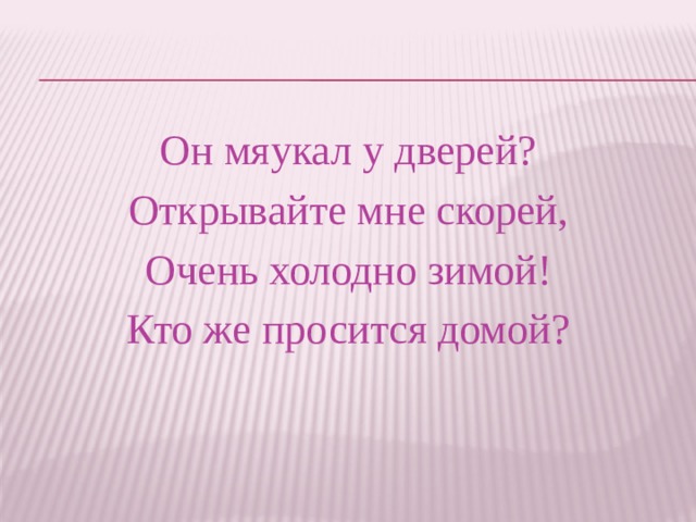 Он мяукал у дверей? Открывайте мне скорей, Очень холодно зимой! Кто же просится домой? 