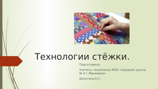 Технологии стёжки. Подготовила Учитель технологии МОУ «Средняя школа № 4 г.Макеевки» Болотина Е.С. 