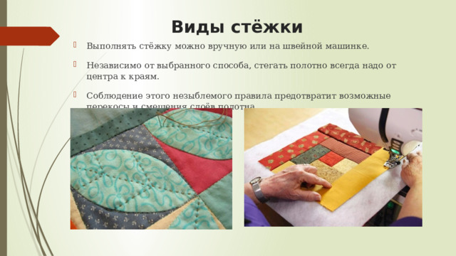 Виды стёжки Выполнять стёжку можно вручную или на швейной машинке. Независимо от выбранного способа, стегать полотно всегда надо от центра к краям. Соблюдение этого незыблемого правила предотвратит возможные перекосы и смещения слоёв полотна. 