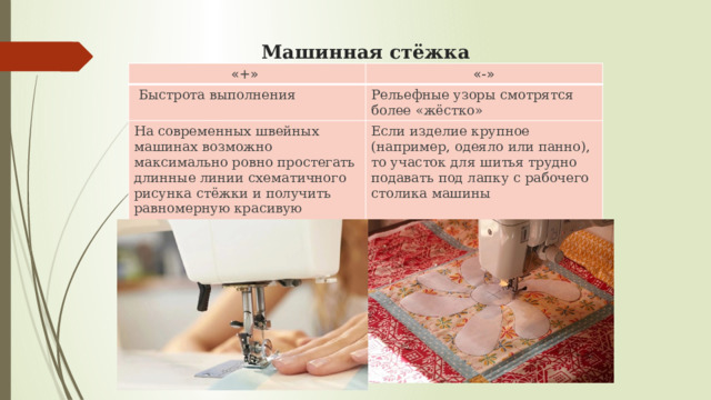 Машинная стёжка   «+» «-»  Быстрота выполнения Рельефные узоры смотрятся более «жёстко» На современных швейных машинах возможно максимально ровно простегать длинные линии схематичного рисунка стёжки и получить равномерную красивую строчку Если изделие крупное (например, одеяло или панно), то участок для шитья трудно подавать под лапку с рабочего столика машины 