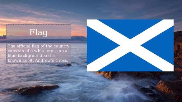 Flag The official flag of the country consists of a white cross on a blue background and is known as St. Andrew’s Cross. 