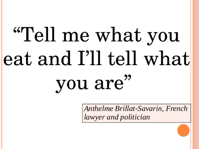 “ Tell me what you eat and I’ll tell what you are” Anthelme Brillat-Savarin, French lawyer and politician  