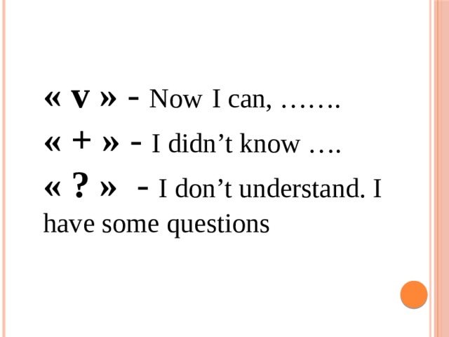 « v » - Now  I can, ……. « + » - I didn’t know …. « ? » - I don’t understand. I have some questions 