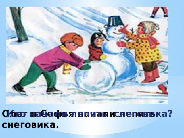 Олег и Софья начали лепить снеговика.  Кто начали лепить снеговика?   