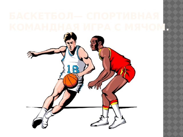 Баскетбол— спортивная командная игра с мячом. 