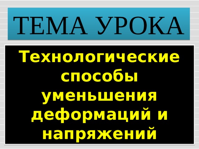 ТЕМА УРОКА Технологические способы уменьшения деформаций и напряжений  