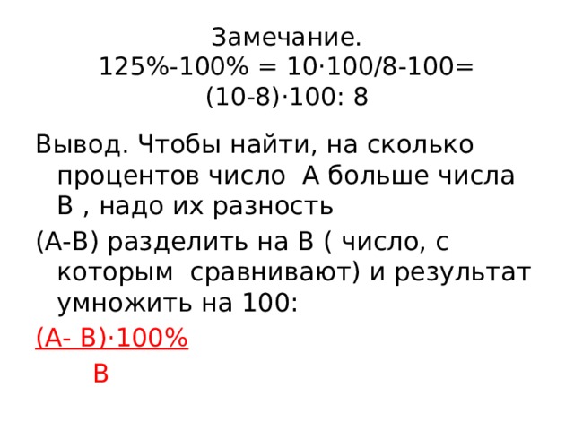 Замечание.  125%-100% = 10·100/8-100=  (10-8)·100: 8   Вывод. Чтобы найти, на сколько процентов число А больше числа В , надо их разность (А-В) разделить на В ( число, с которым сравнивают) и результат умножить на 100: (А- В)·100%  В 