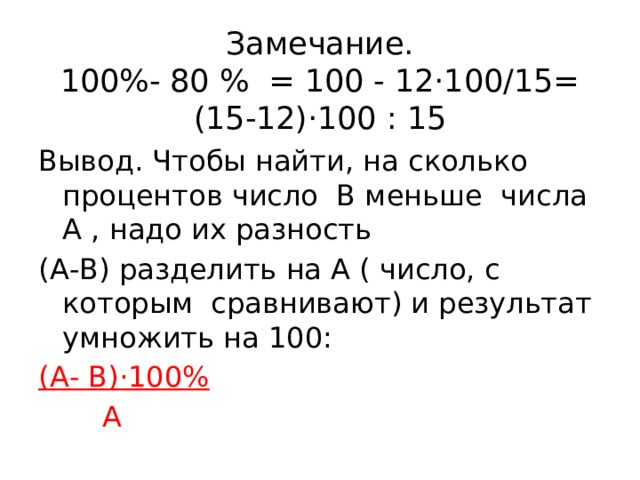 Замечание.  100%- 80 % = 100 - 12·100/15=  (15-12)·100 : 15 Вывод. Чтобы найти, на сколько процентов число В меньше числа А , надо их разность (А-В) разделить на А ( число, с которым сравнивают) и результат умножить на 100: (А- В)·100%  А 