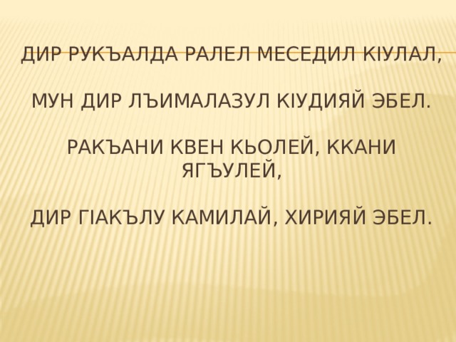 Дир рукъалда ралел меседил кIулал,    мун дир лъималазул кIудияй эбел.   Ракъани квен кьолей, ккани ягъулей,    дир гIакълу камилай, хирияй эбел.   