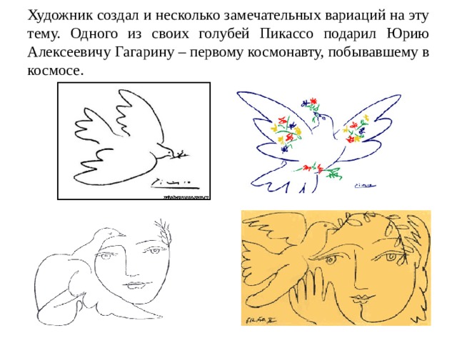 Художник создал и несколько замечательных вариаций на эту тему. Одного из своих голубей Пикассо подарил Юрию Алексеевичу Гагарину – первому космонавту, побывавшему в космосе. 