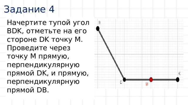 Задание 4 Начертите тупой угол BDK, отметьте на его стороне DK точку М. Проведите через точку М прямую, перпендикулярную прямой DK, и прямую, перпендикулярную прямой DB. 