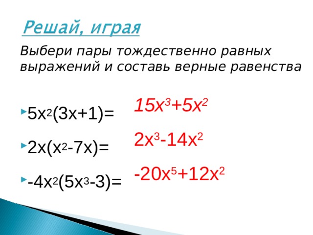 15х 3 +5х 2   2х 3 -14х 2 -20х 5 +12х 2   Выбери пары тождественно равных выражений и составь верные равенства 5х 2 (3х+1)= 2х(х 2 -7х)= -4х 2 (5х 3 -3)=    