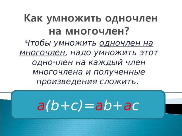 Чтобы умножить одночлен на многочлен , надо умножить этот одночлен на каждый член многочлена и полученные произведения сложить. a (b+c)= a b+ a c 