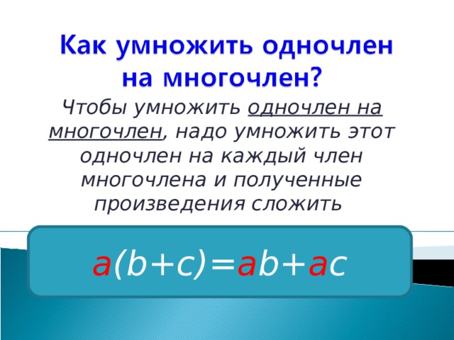 Чтобы умножить одночлен на многочлен , надо умножить этот одночлен на каждый член многочлена и полученные произведения сложить a (b+c)= a b+ a c 