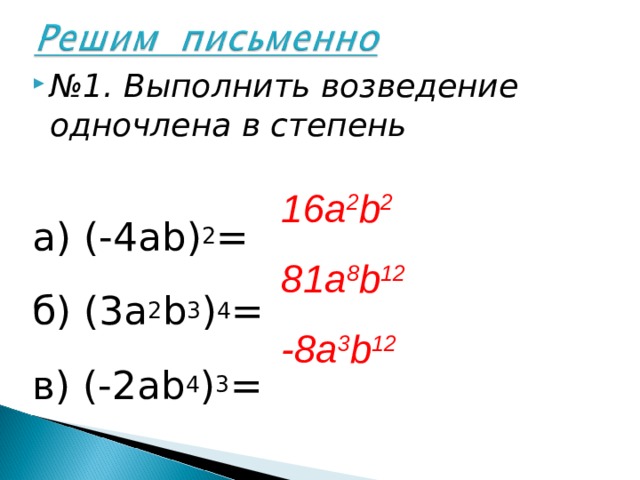 № 1. Выполнить возведение одночлена в степень  а) (-4 ab ) 2 = б)  (3 a 2 b 3 ) 4 = в) (-2ab 4 ) 3 =   16a 2 b 2 81a 8 b 12 -8a 3 b 12  