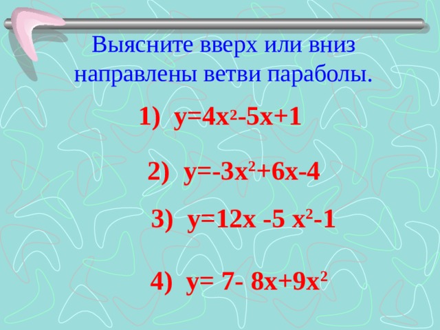 Выясните вверх или вниз направлены ветви параболы. 1) у=4х 2 -5х+1  2) у=-3х 2 +6х-4 3) у=12х -5 х 2 -1 4) у= 7- 8х+9х 2 