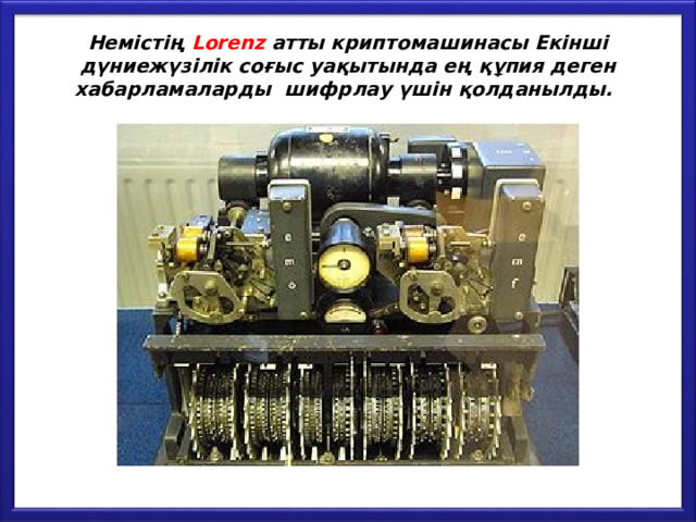 Немістің Lorenz  атты криптомашинасы Екінші дүниежүзілік соғыс уақытында ең құпия деген хабарламаларды шифрлау үшін қолданылды.  