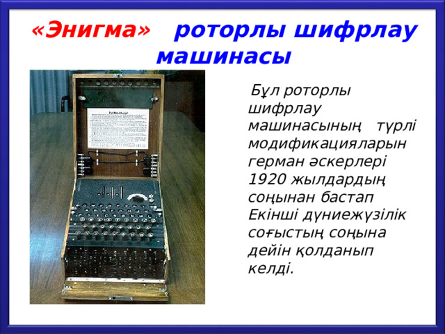 «Энигма»  роторлы шифрлау машинасы  Бұл роторлы шифрлау машинасының түрлі модификацияларын герман әскерлері 1920 жылдардың соңынан бастап Екінші дүниежүзілік соғыстың соңына дейін қолданып келді. 